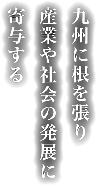 九州に根を張り産業や社会の発展に寄与する